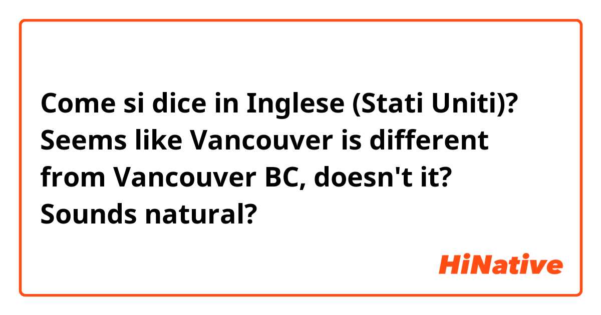 Come si dice in Inglese (Stati Uniti)? Seems like Vancouver is different from Vancouver BC, doesn't it?
Sounds natural?