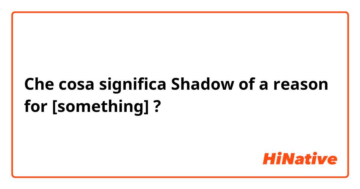 Che cosa significa Shadow of a reason for [something]?