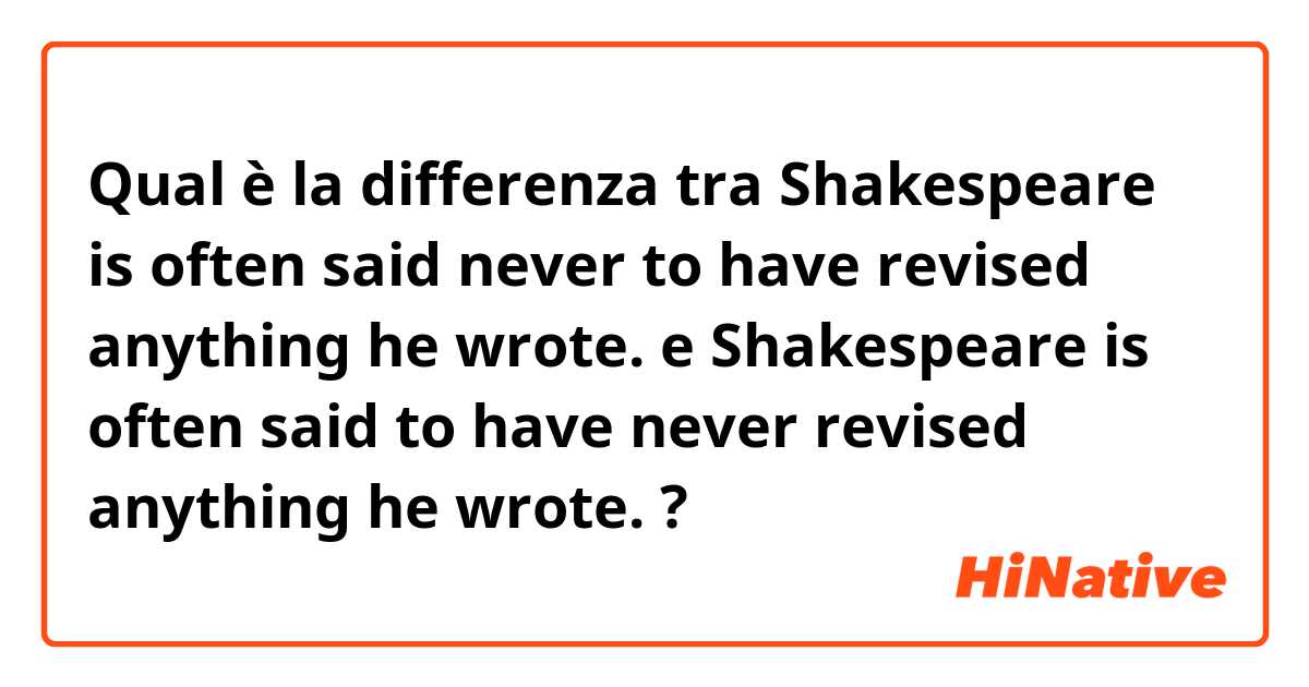 Qual è la differenza tra  Shakespeare is often said never to have revised anything he wrote.

 e Shakespeare is often said to have never revised anything he wrote. ?