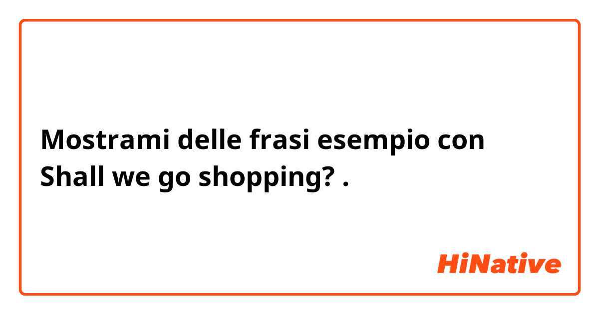 Mostrami delle frasi esempio con Shall we go shopping?.