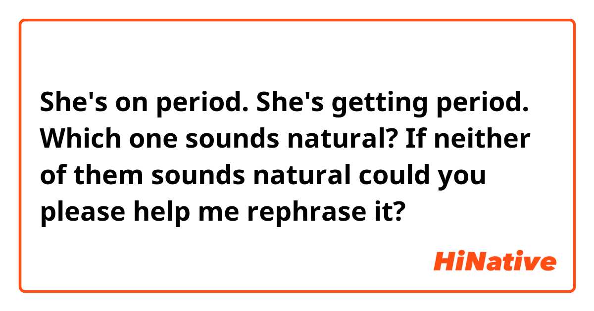 She's on period. She's getting period. 
Which one sounds natural? If neither of them sounds natural could you please help me rephrase it?