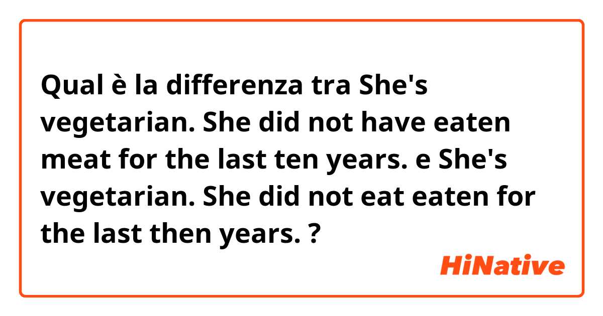 Qual è la differenza tra  She's vegetarian. She did not have eaten meat for the last ten years. e She's vegetarian. She did not eat eaten for the last then years. ?