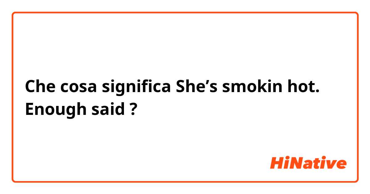 Che cosa significa She’s smokin hot. Enough said?