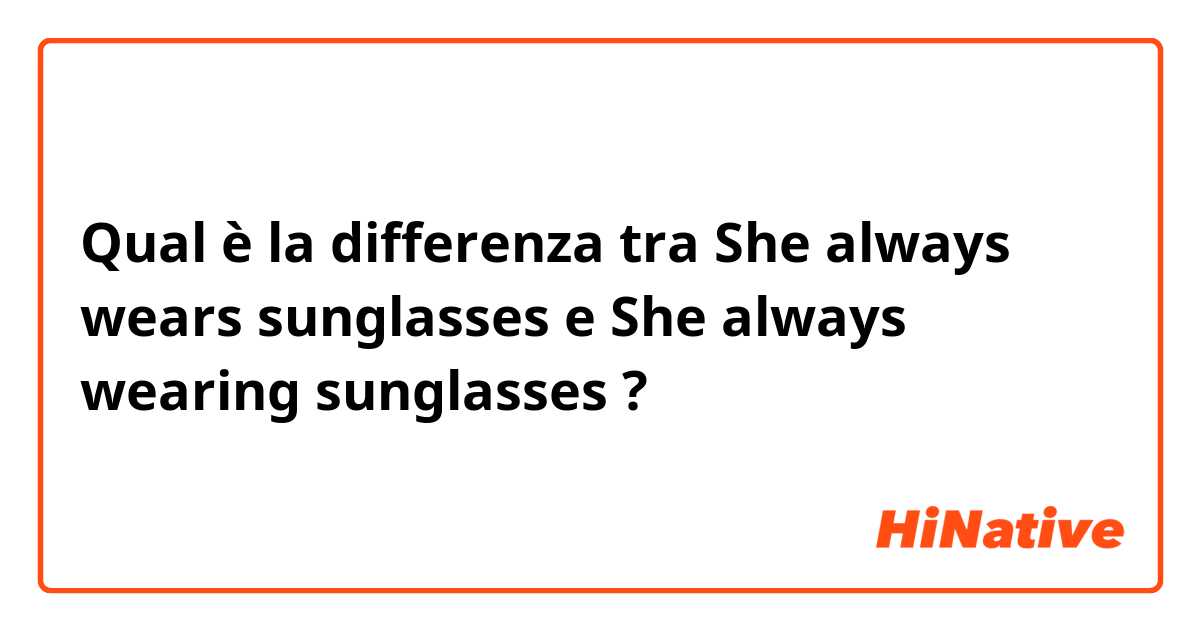 Qual è la differenza tra  She always wears sunglasses e She always wearing sunglasses ?