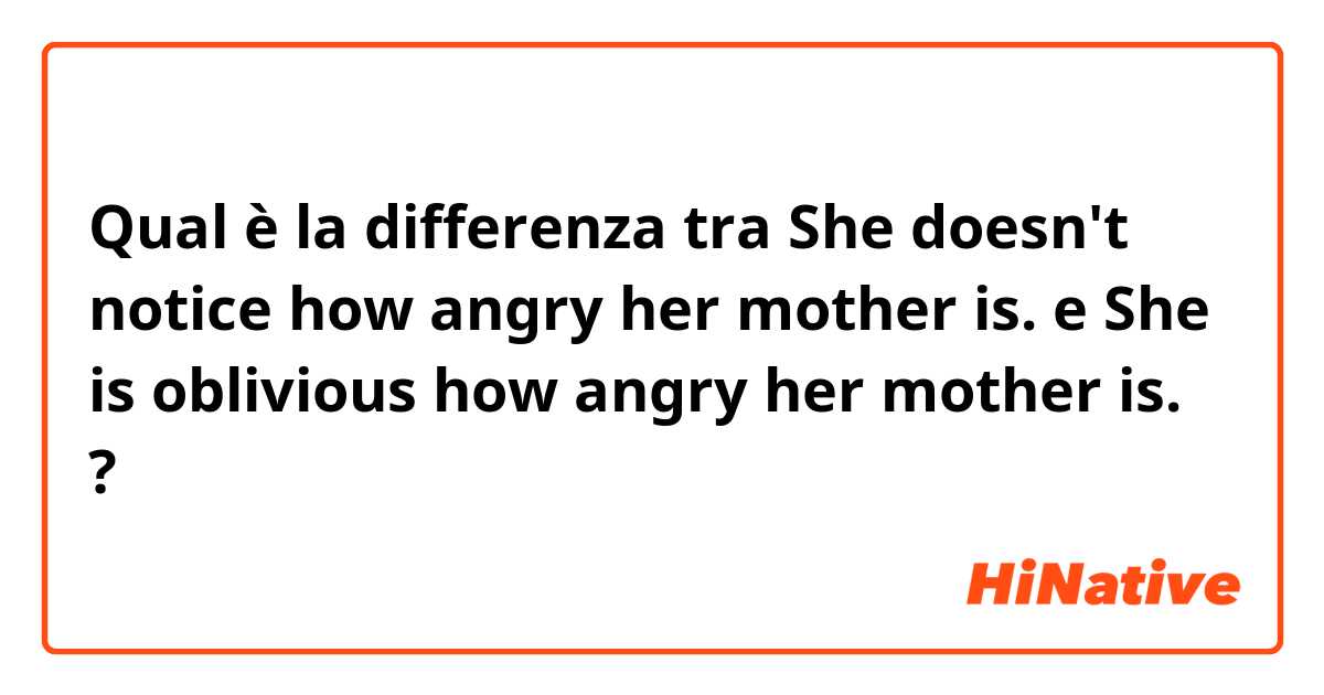 Qual è la differenza tra  She doesn't notice how angry her mother is. e She is oblivious how angry her mother is. ?