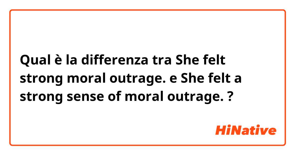 Qual è la differenza tra  She felt strong moral outrage. e She felt a strong sense of moral outrage. ?