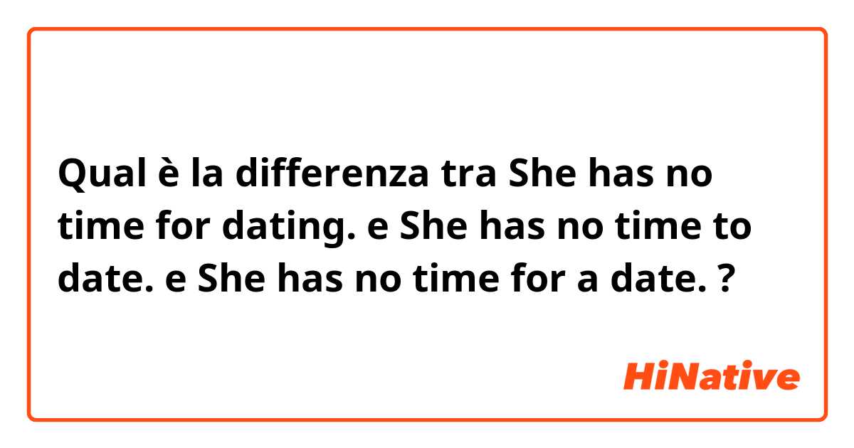 Qual è la differenza tra  She has no time for dating.  e She has no time to date.  e She has no time for a date.   ?