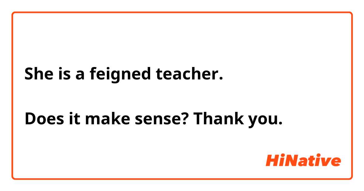 She is a feigned teacher. 

Does it make sense? Thank you. 