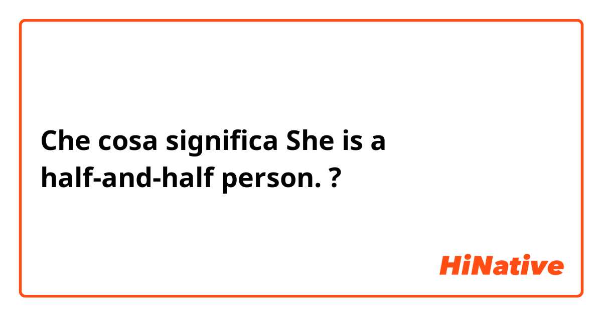 Che cosa significa She is a half-and-half person.?