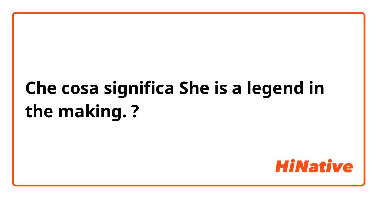 Che cosa significa She is a legend in the making.?
