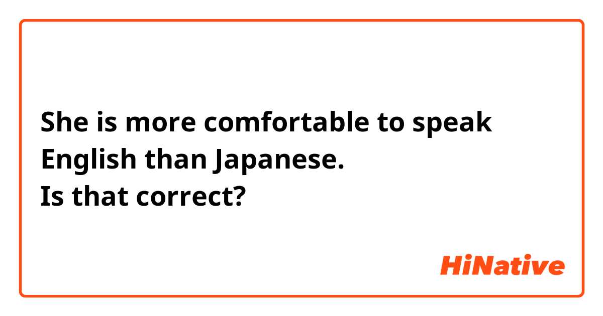 She is more comfortable to speak English than Japanese.

これは合っていますか？
Is that correct? 