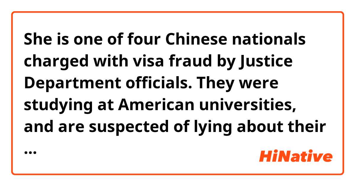 She is one of four Chinese nationals charged with visa fraud by Justice Department officials. They were studying at American universities,
and are suspected of lying about their ties to China's military.

この文章のtheirはどれを指しますか？