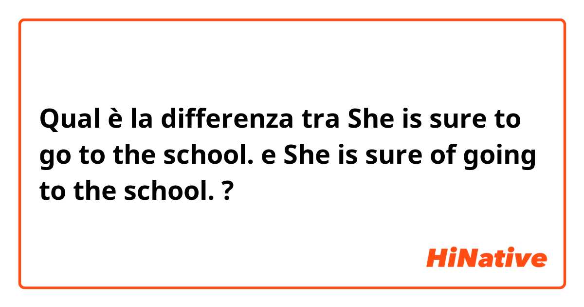 Qual è la differenza tra  She is sure to go to the school. e She is sure of going to the school. ?