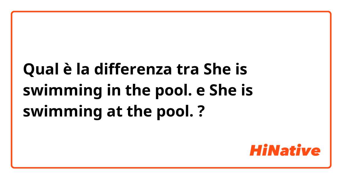 Qual è la differenza tra  She is swimming in the pool. e She is swimming at the pool. ?