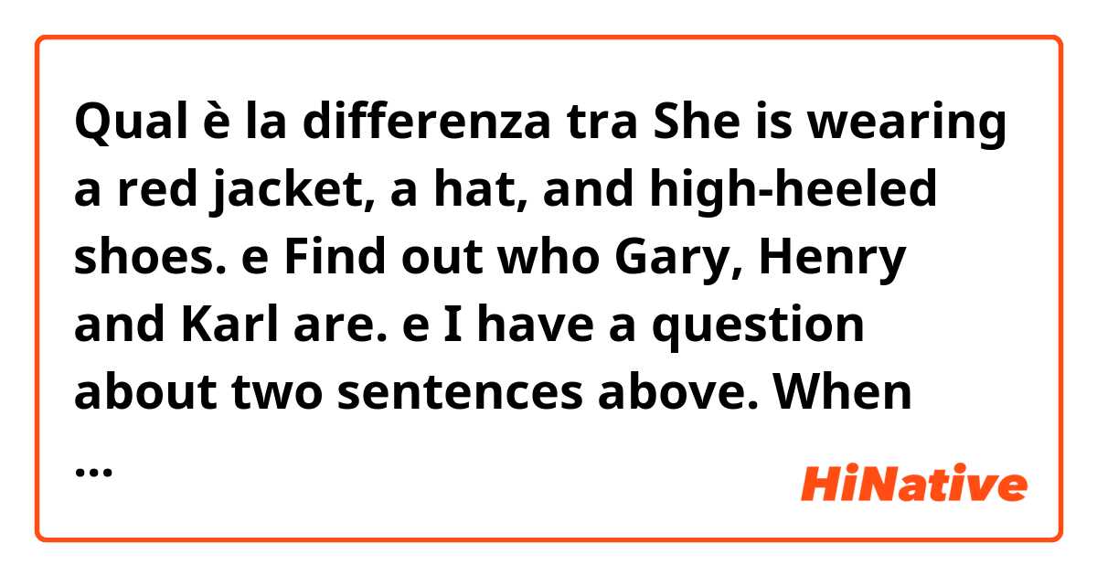 Qual è la differenza tra  She is wearing a red jacket, a hat, and high-heeled shoes.  e Find out who Gary, Henry and Karl are.  e I have a question about two sentences above. When you see them they have a pattern ,  , and. First one has a comma before and. but second has no comma before and. How different are they? I am always confusing when has a comma and no comma before last and. ?