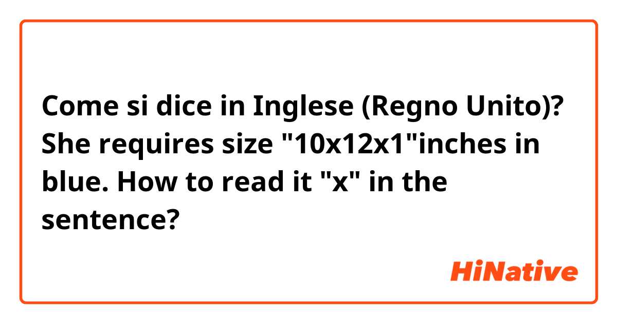 Come si dice in Inglese (Regno Unito)? She requires size "10x12x1"inches in blue. How to read it "x" in the sentence?