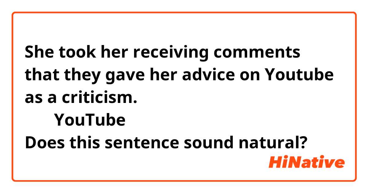 She took her receiving comments that they gave her advice on Youtube as a criticism.

彼女はYouTubeのコメントで彼女へのアドバイスを批判と受け取った

Does this sentence sound natural?