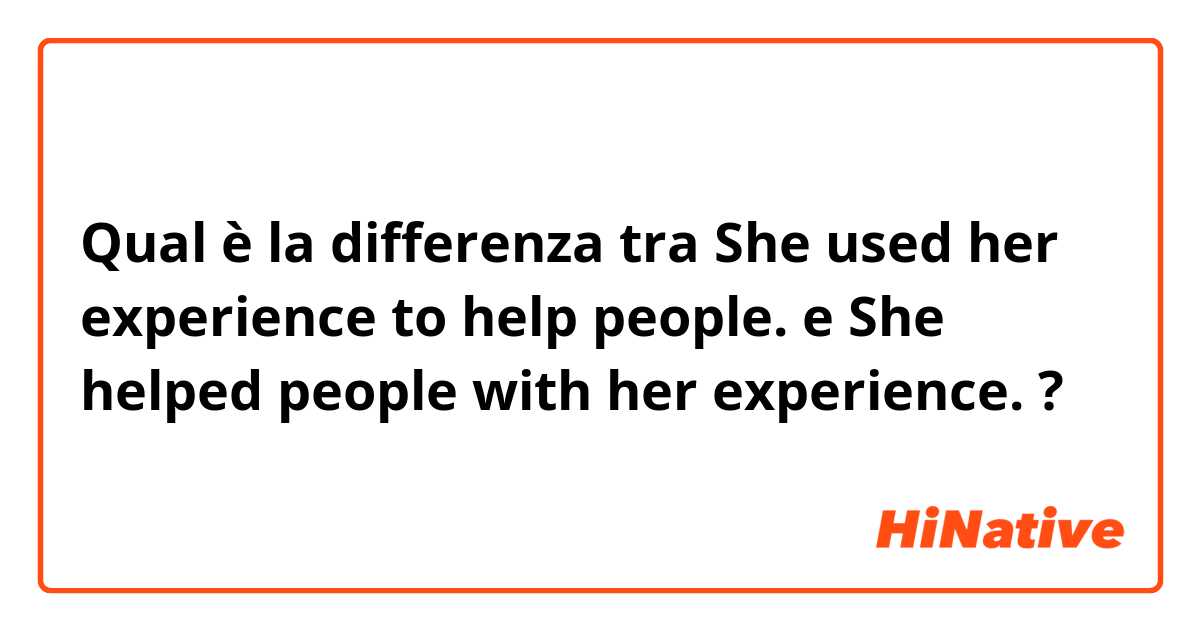 Qual è la differenza tra  She used her experience to help people. e She helped people with her experience. ?