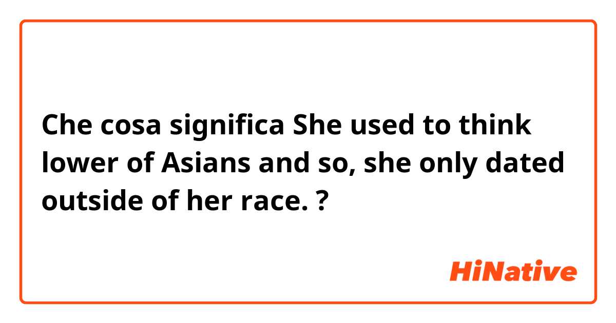 Che cosa significa She used to think lower of Asians and so, she only dated outside of her race.?