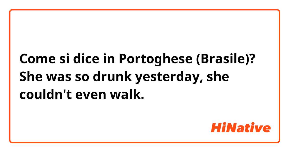 Come si dice in Portoghese (Brasile)? She was so drunk yesterday, she couldn't even walk.