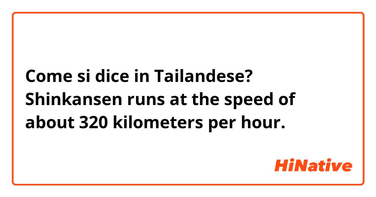 Come si dice in Tailandese? Shinkansen runs at the speed of about 320 kilometers per hour.
