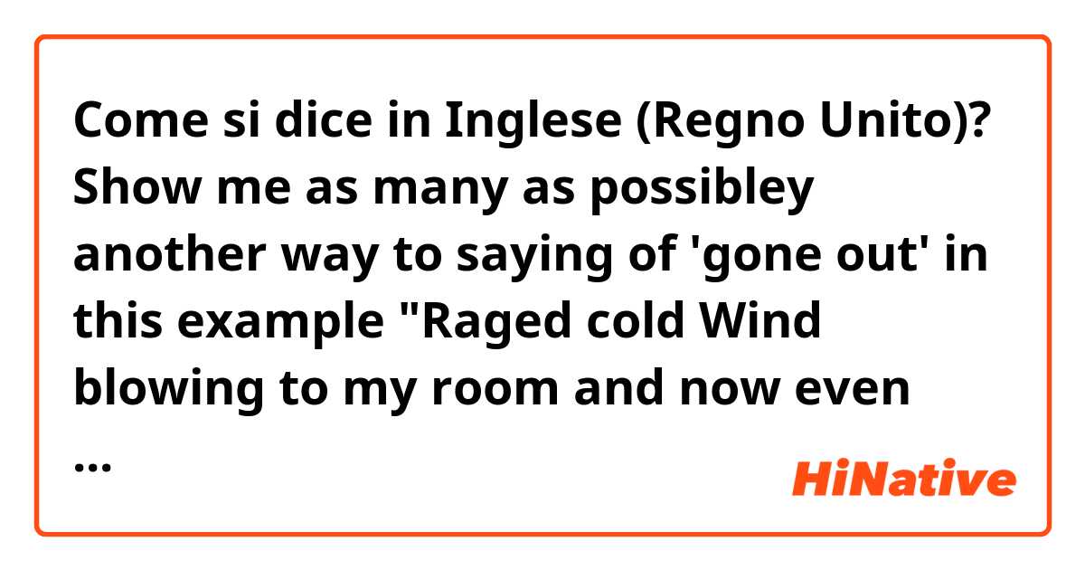 Come si dice in Inglese (Regno Unito)? Show me as many as possibley another way to saying of 'gone out' in this example 
"Raged cold Wind blowing to my room and now even light has gone out"
and is this correct? natural? if isn't, how to correct