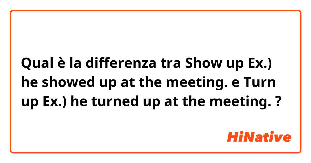 Qual è la differenza tra  Show up
Ex.) he showed up at the meeting. e Turn up
Ex.) he turned up at the meeting. ?
