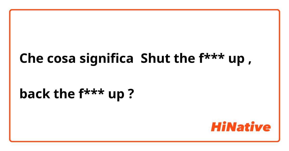 Che cosa significa Shut the f*** up ,

back the f*** up
?