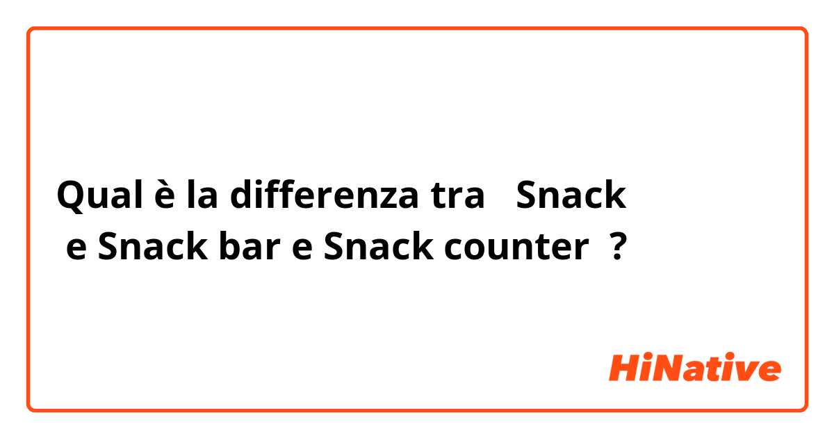 Qual è la differenza tra  Snack
 e Snack bar e Snack counter ?