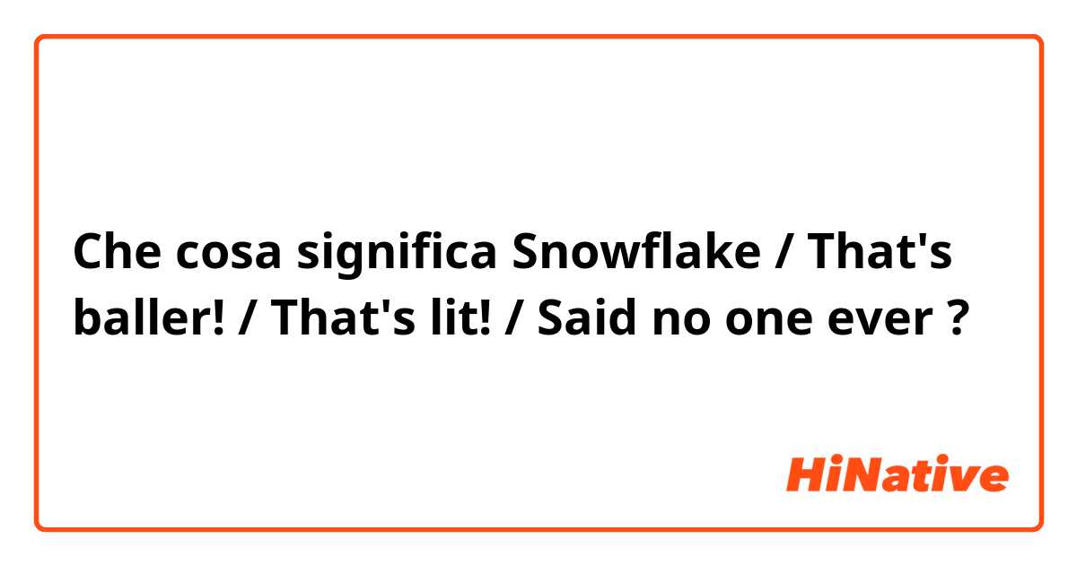 Che cosa significa Snowflake / That's baller! / That's lit! / Said no one ever?