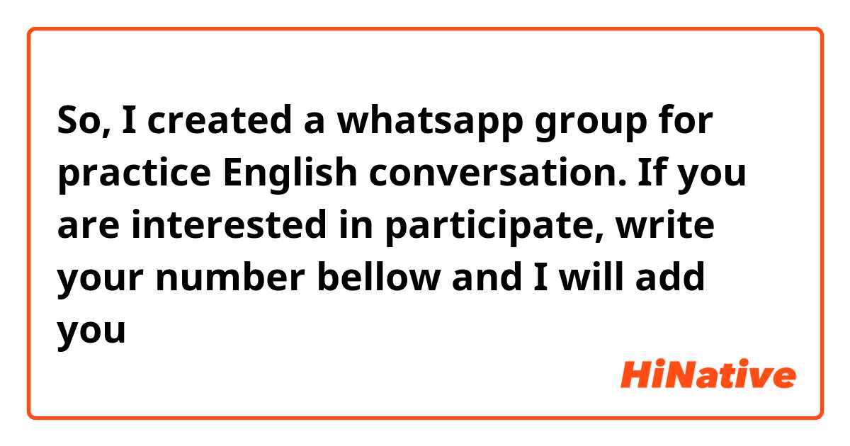 So, I created a whatsapp group for practice English conversation. If you are interested in participate, write your number bellow and I will add you

