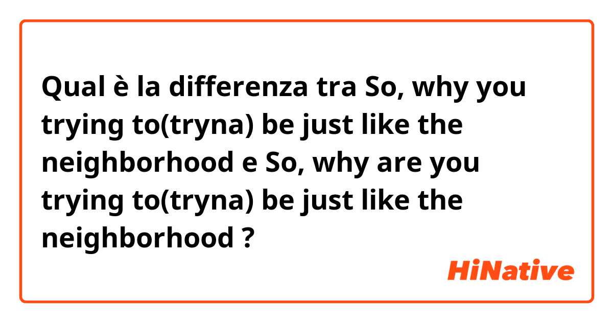 Qual è la differenza tra  So, why you trying to(tryna) be just like the neighborhood e So, why are you trying to(tryna) be just like the neighborhood ?