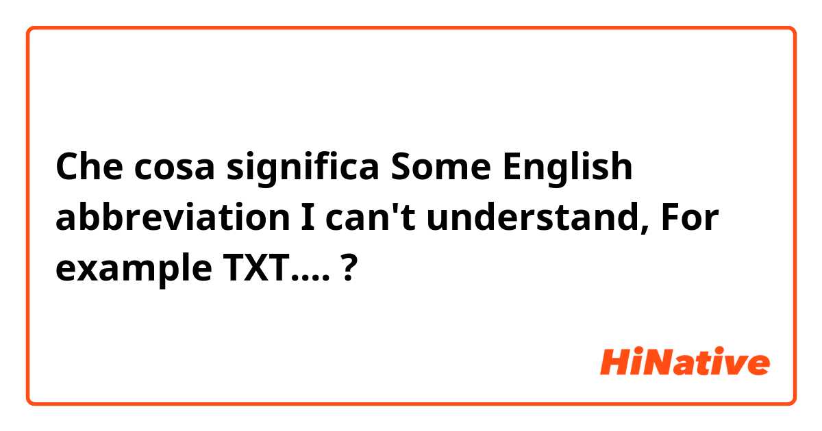Che cosa significa Some English abbreviation I can't understand, For example TXT....?