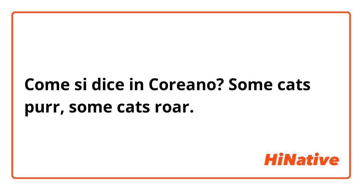 Come si dice in Coreano? Some cats purr, some cats roar.