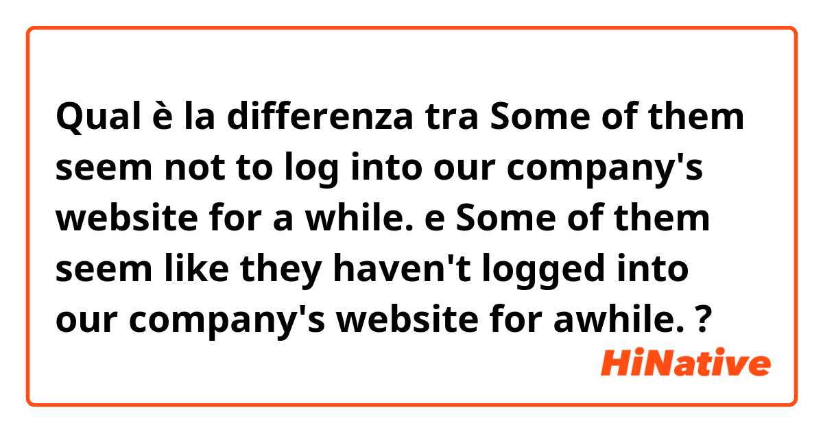 Qual è la differenza tra  Some of them seem not to log into our company's website for a while. e Some of them seem like they haven't logged into our company's website for awhile. ?
