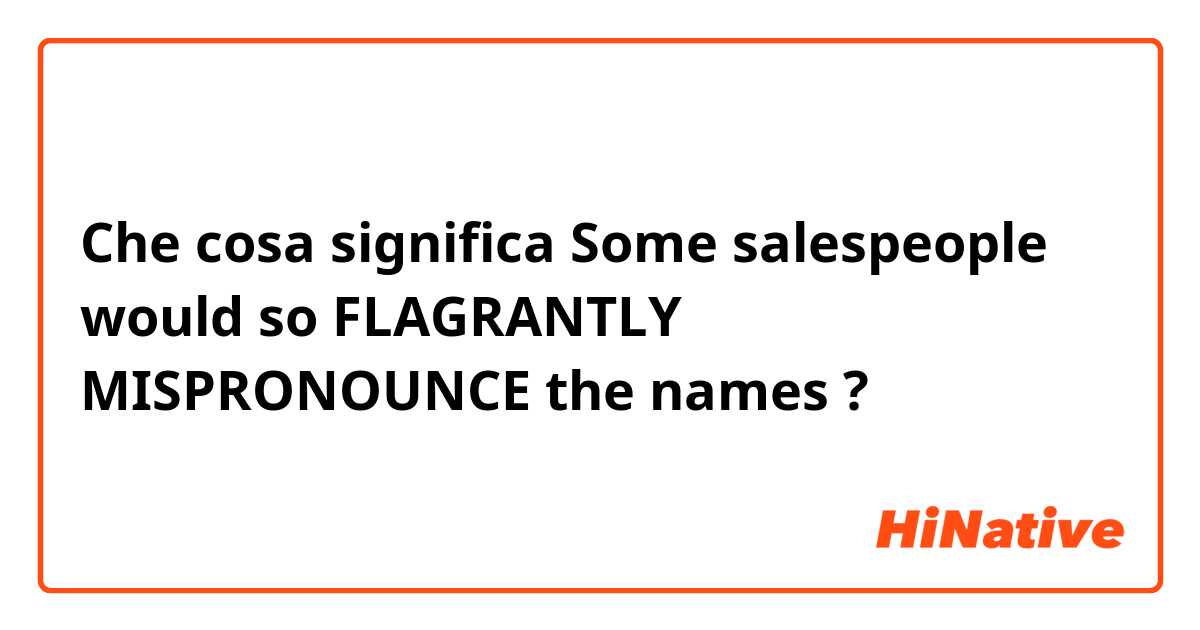 Che cosa significa Some salespeople would so FLAGRANTLY MISPRONOUNCE the names?