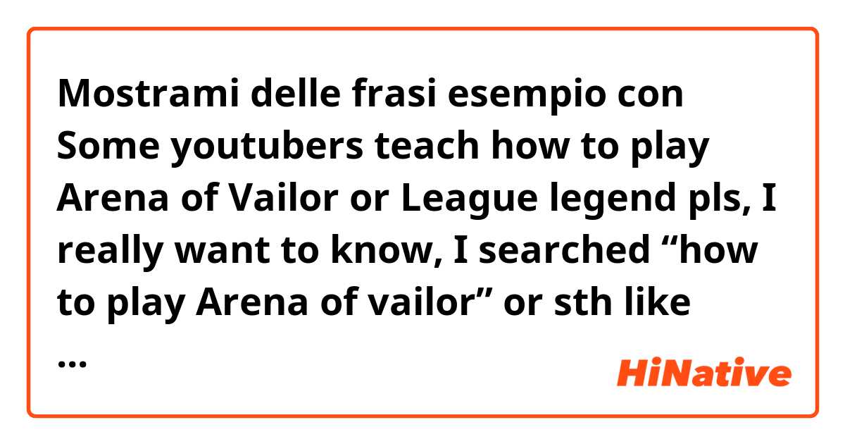 Mostrami delle frasi esempio con Some youtubers teach how to play Arena of Vailor or League legend pls, I really want to know, I searched “how to play Arena of vailor” or sth like that on youtube but it just shows me the result about vietnam youtubers..