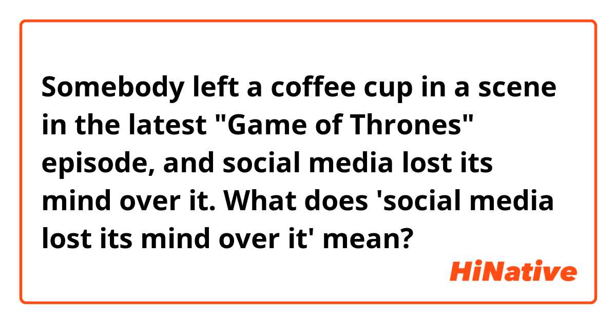 Somebody left a coffee cup in a scene in the latest "Game of Thrones" episode, and social media lost its mind over it.

What does 'social media lost its mind over it' mean?