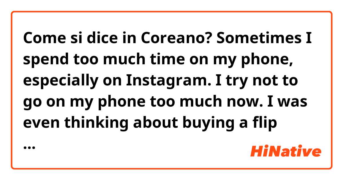 Come si dice in Coreano? Sometimes I spend too much time on my phone, especially on Instagram. I try not to go on my phone too much now. I was even thinking about buying a flip phone.