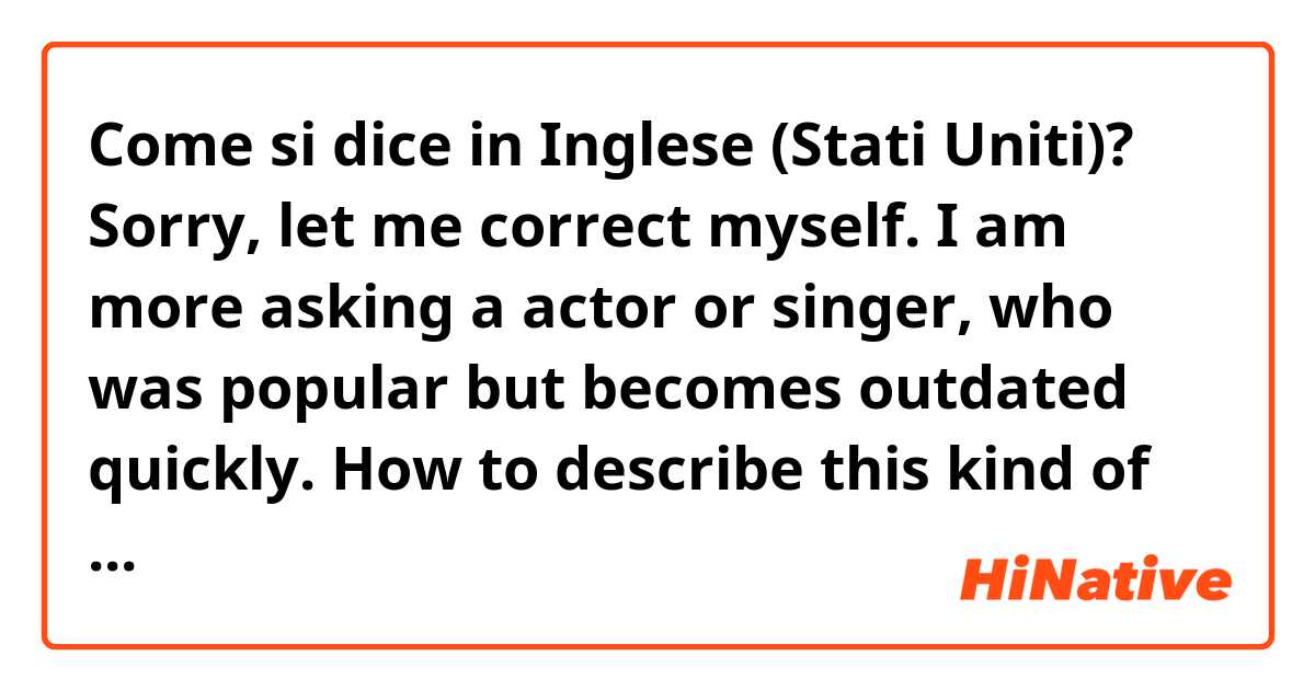 Come si dice in Inglese (Stati Uniti)? Sorry, let me correct myself. I am more asking a actor or singer, who was popular but becomes outdated quickly.  How to describe this kind of people? 過氣
