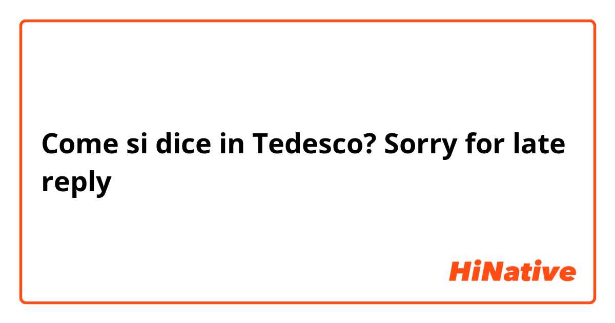 Come si dice in Tedesco? Sorry for late reply 