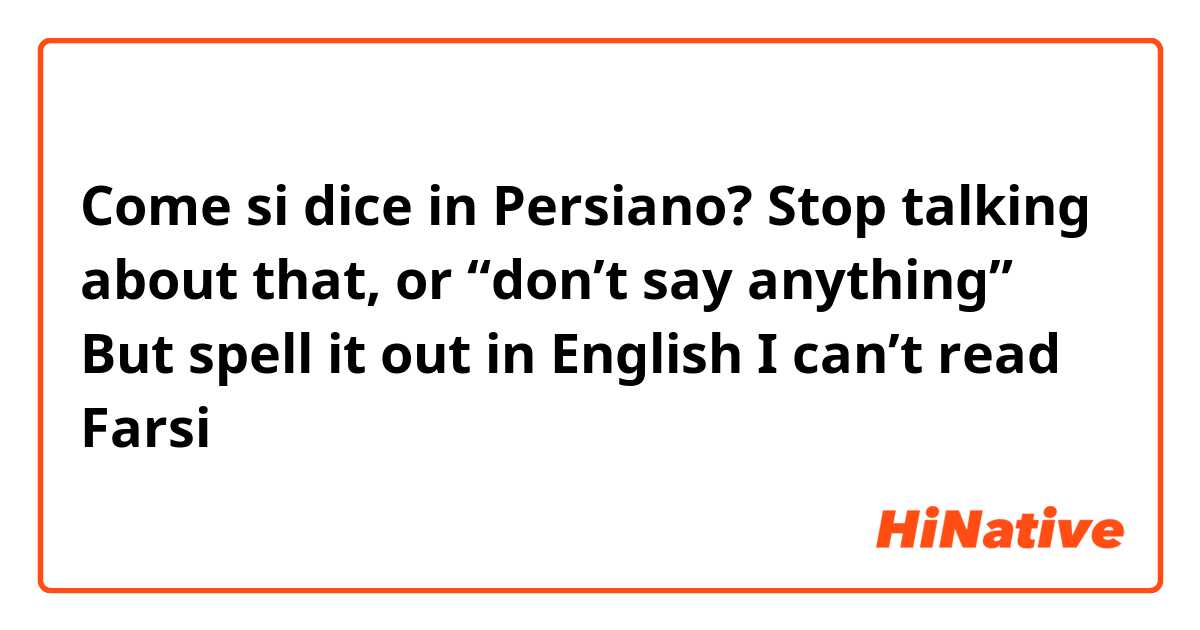 Come si dice in Persiano? Stop talking about that, or “don’t say anything” 
But spell it out in English I can’t read Farsi