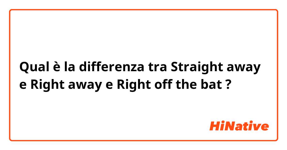 Qual è la differenza tra  Straight away e Right away e Right off the bat ?