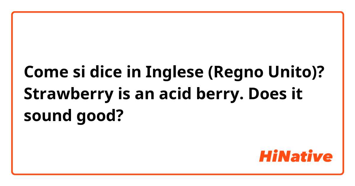 Come si dice in Inglese (Regno Unito)? Strawberry is an acid berry. 
Does it sound good? 