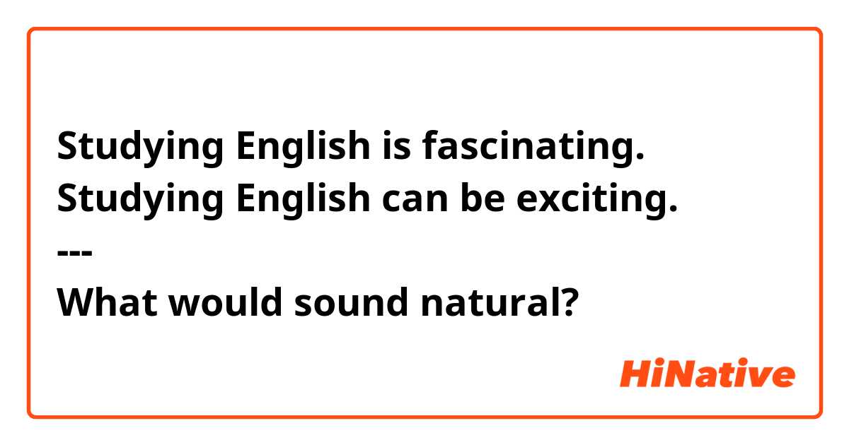 Studying English is fascinating.
Studying English can be exciting.
---
What would sound natural? 
