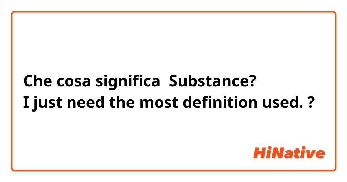 Che cosa significa Substance?
I just need the most definition used. ?