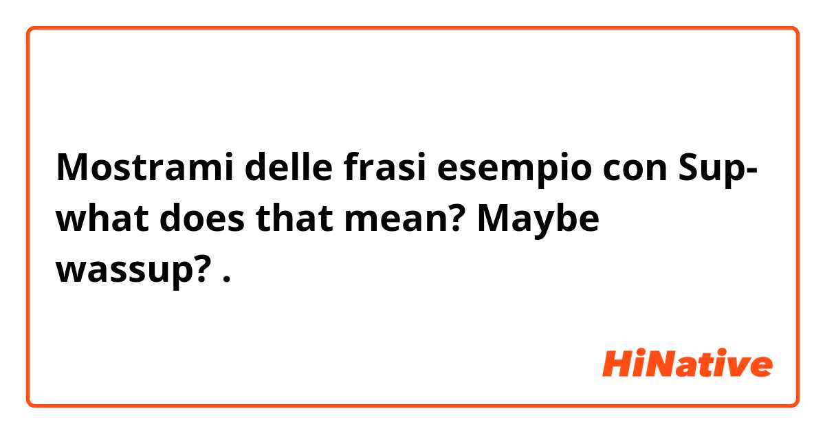 Mostrami delle frasi esempio con Sup- what does that mean? Maybe wassup?.