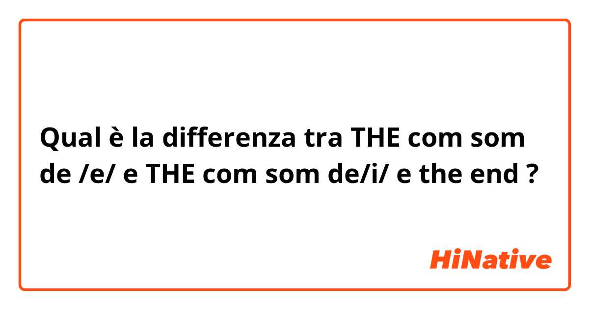 Qual è la differenza tra  THE com som de /e/ e THE com som de/i/ e the end ?