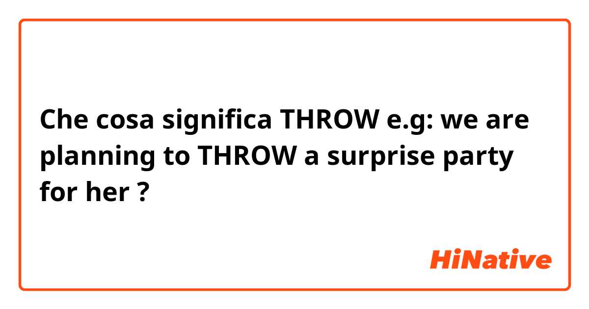 Che cosa significa THROW e.g: we are planning to THROW a surprise party for her?
