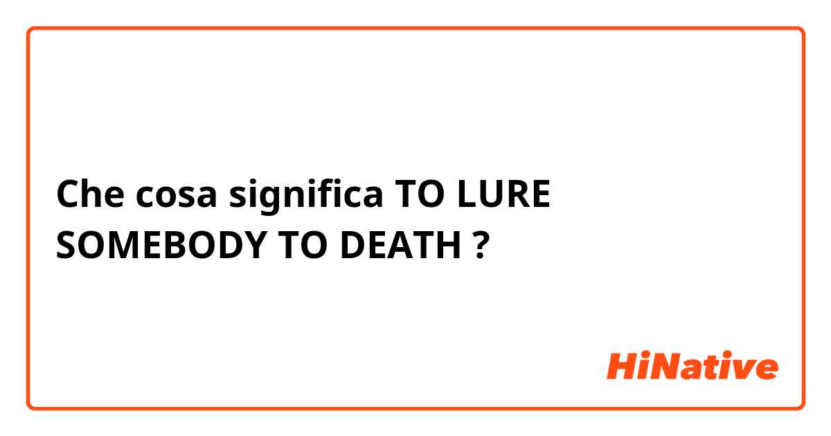 Che cosa significa TO LURE SOMEBODY TO DEATH?
